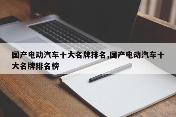 国产电动汽车十大名牌排名,国产电动汽车十大名牌排名榜