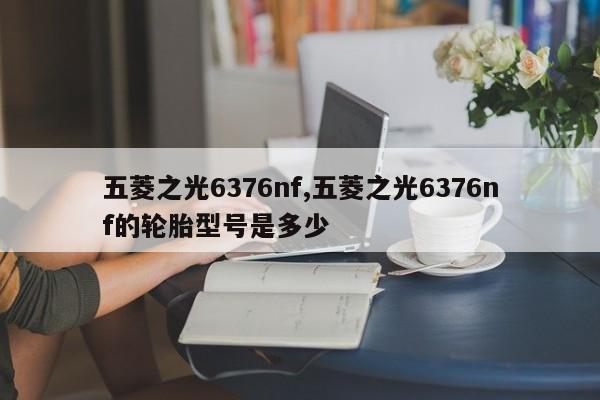 五菱之光6376nf,五菱之光6376nf的轮胎型号是多少