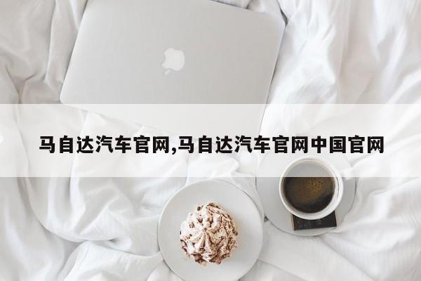 马自达汽车官网,马自达汽车官网中国官网