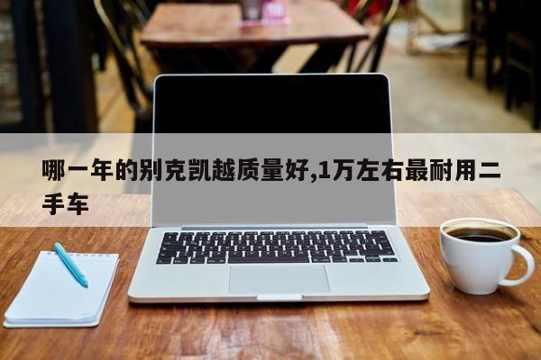 哪一年的别克凯越质量好,1万左右最耐用二手车