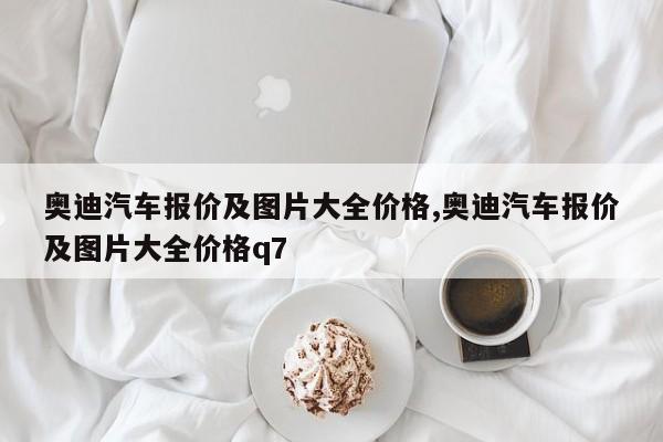 奥迪汽车报价及图片大全价格,奥迪汽车报价及图片大全价格q7