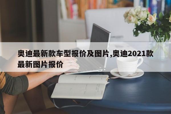 奥迪最新款车型报价及图片,奥迪2021款最新图片报价