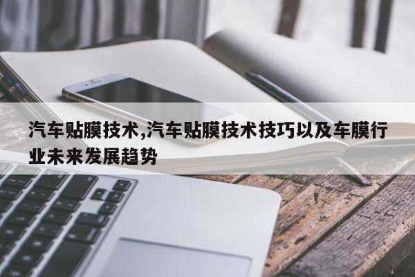 汽车贴膜技术,汽车贴膜技术技巧以及车膜行业未来发展趋势