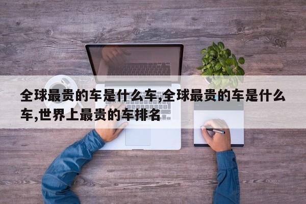 全球最贵的车是什么车,全球最贵的车是什么车,世界上最贵的车排名