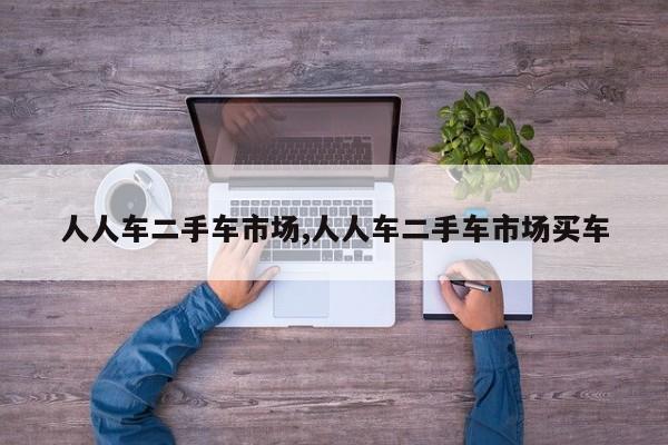 人人车二手车市场,人人车二手车市场买车