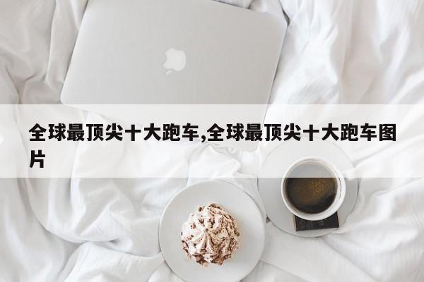 全球最顶尖十大跑车,全球最顶尖十大跑车图片