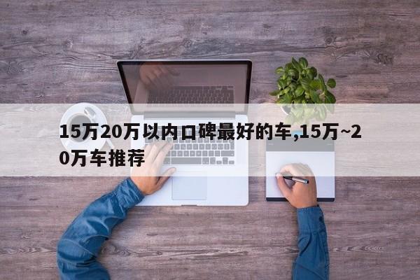 15万20万以内口碑最好的车,15万~20万车推荐