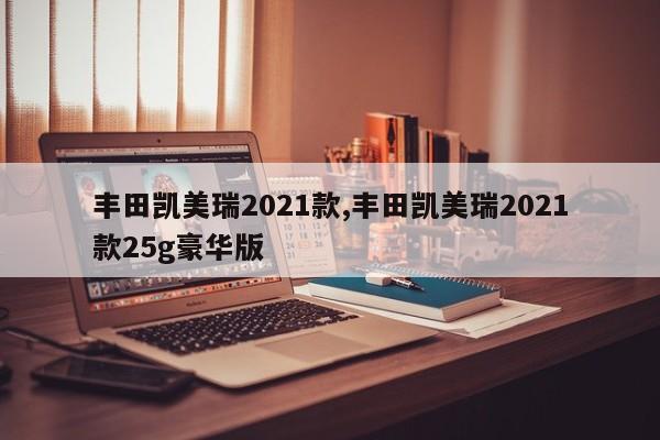 丰田凯美瑞2021款,丰田凯美瑞2021款25g豪华版