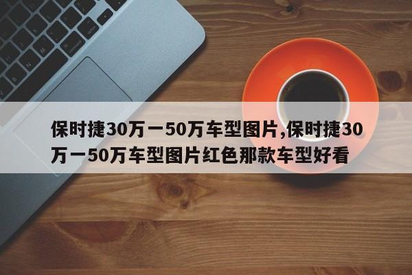 保时捷30万一50万车型图片,保时捷30万一50万车型图片红色那款车型好看