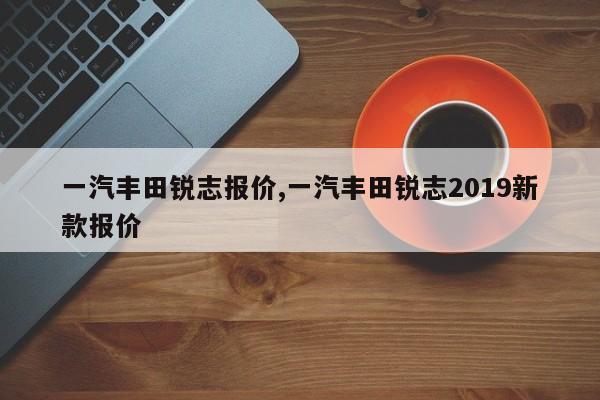 一汽丰田锐志报价,一汽丰田锐志2019新款报价