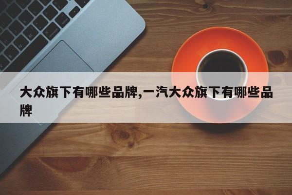 大众旗下有哪些品牌,一汽大众旗下有哪些品牌