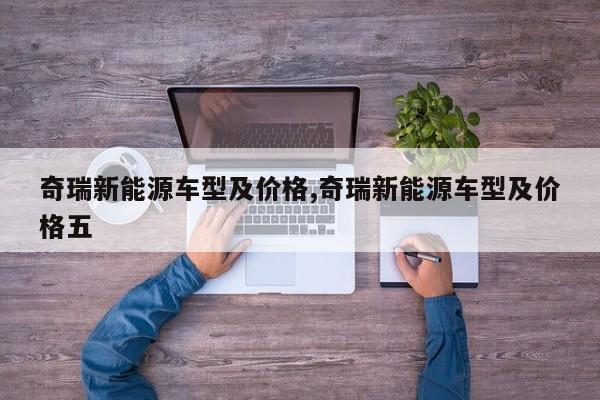 奇瑞新能源车型及价格,奇瑞新能源车型及价格五