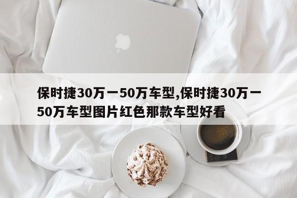 保时捷30万一50万车型,保时捷30万一50万车型图片红色那款车型好看