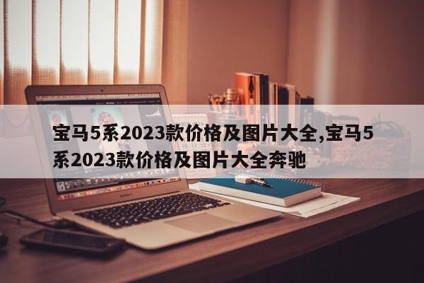 宝马5系2023款价格及图片大全,宝马5系2023款价格及图片大全奔驰