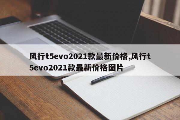 风行t5evo2021款最新价格,风行t5evo2021款最新价格图片