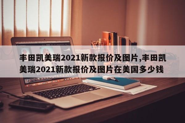 丰田凯美瑞2021新款报价及图片,丰田凯美瑞2021新款报价及图片在美国多少钱