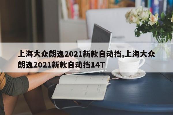 上海大众朗逸2021新款自动挡,上海大众朗逸2021新款自动挡14T