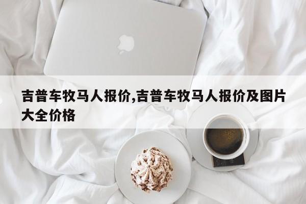 吉普车牧马人报价,吉普车牧马人报价及图片大全价格