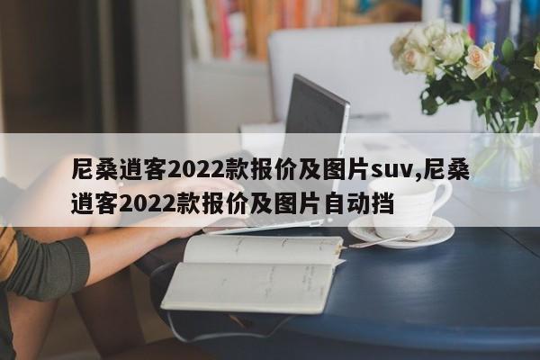 尼桑逍客2022款报价及图片suv,尼桑逍客2022款报价及图片自动挡