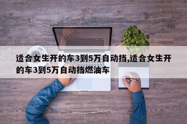 适合女生开的车3到5万自动挡,适合女生开的车3到5万自动挡燃油车