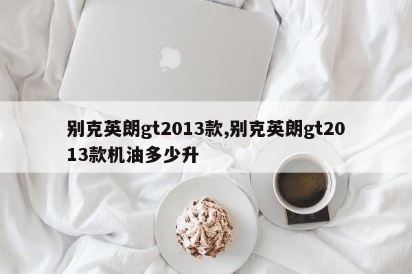 别克英朗gt2013款,别克英朗gt2013款机油多少升
