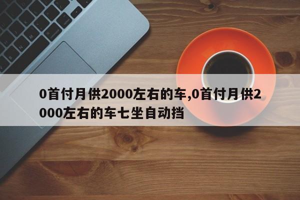 0首付月供2000左右的车,0首付月供2000左右的车七坐自动挡