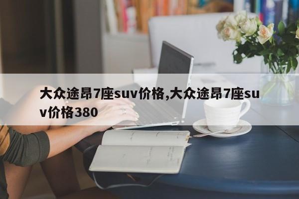 大众途昂7座suv价格,大众途昂7座suv价格380