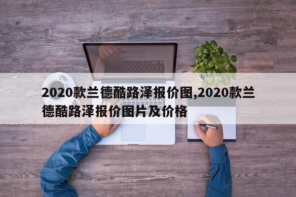 2020款兰德酷路泽报价图,2020款兰德酷路泽报价图片及价格