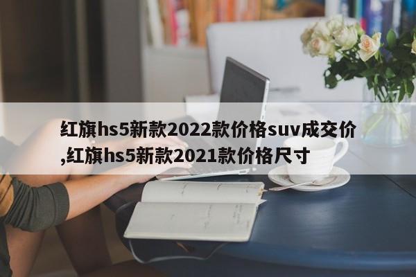 红旗hs5新款2022款价格suv成交价,红旗hs5新款2021款价格尺寸