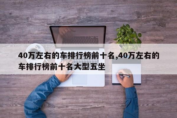 40万左右的车排行榜前十名,40万左右的车排行榜前十名大型五坐