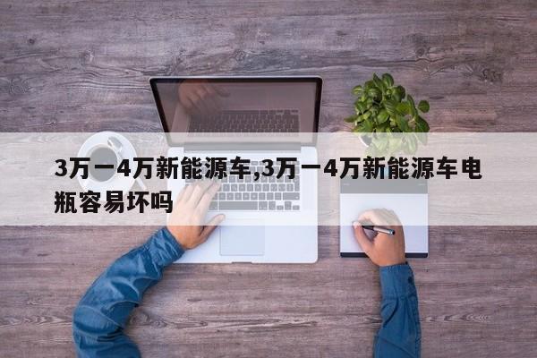 3万一4万新能源车,3万一4万新能源车电瓶容易坏吗
