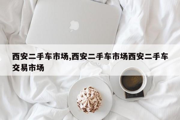 西安二手车市场,西安二手车市场西安二手车交易市场