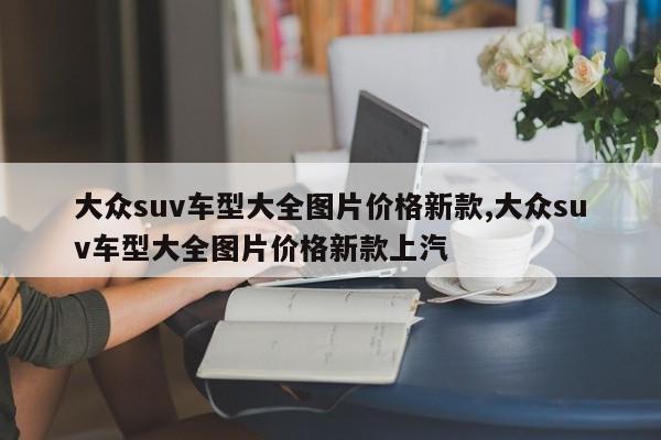 大众suv车型大全图片价格新款,大众suv车型大全图片价格新款上汽