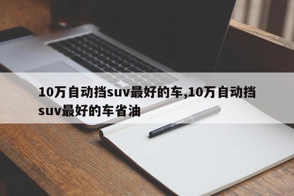 10万自动挡suv最好的车,10万自动挡suv最好的车省油