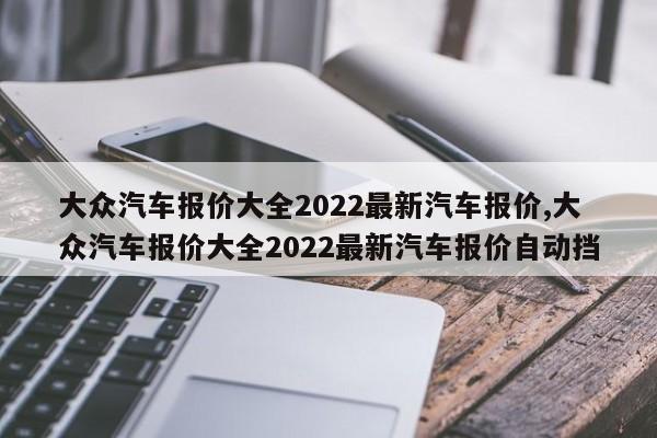 大众汽车报价大全2022最新汽车报价,大众汽车报价大全2022最新汽车报价自动挡