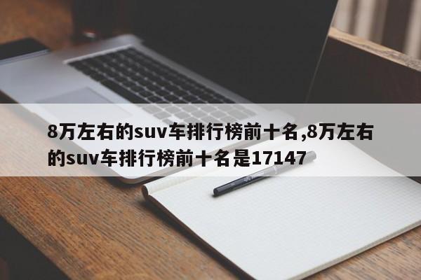 8万左右的suv车排行榜前十名,8万左右的suv车排行榜前十名是17147