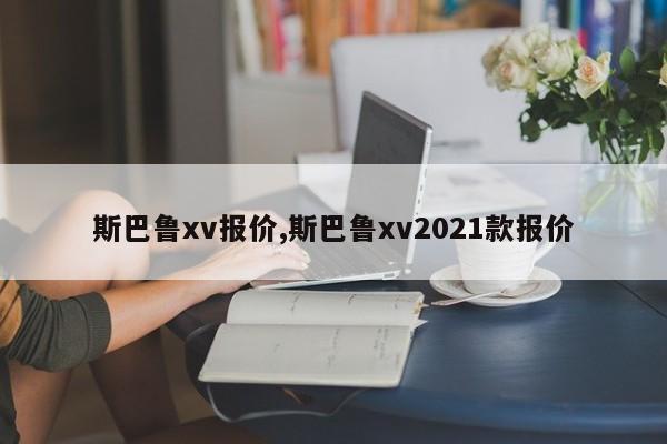 斯巴鲁xv报价,斯巴鲁xv2021款报价