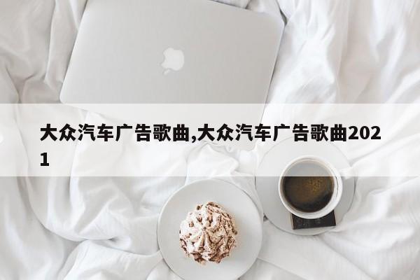 大众汽车广告歌曲,大众汽车广告歌曲2021
