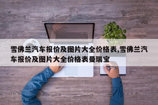 雪佛兰汽车报价及图片大全价格表,雪佛兰汽车报价及图片大全价格表曼瑞宝