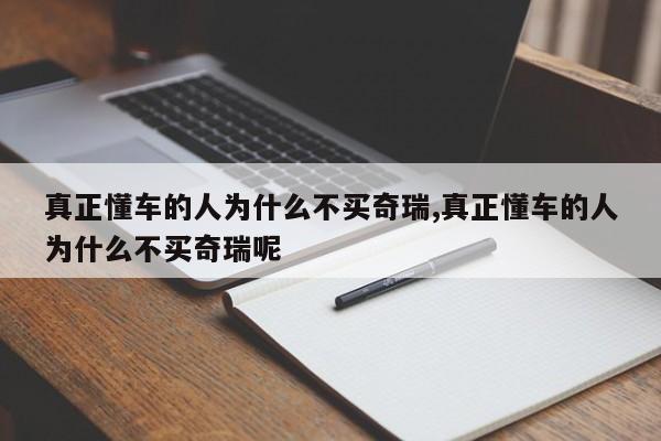 真正懂车的人为什么不买奇瑞,真正懂车的人为什么不买奇瑞呢