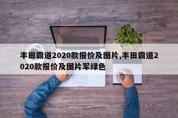 丰田霸道2020款报价及图片,丰田霸道2020款报价及图片军绿色