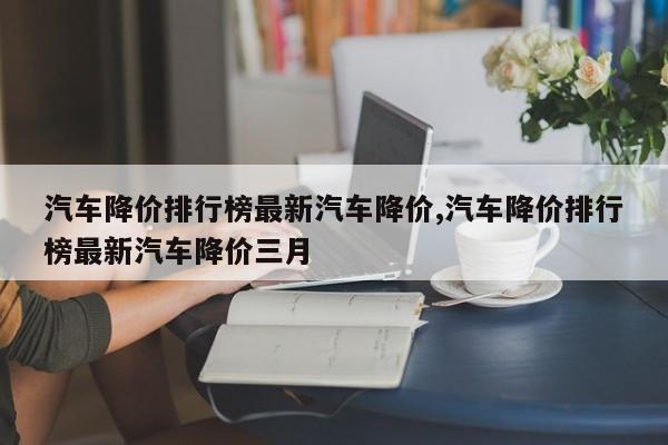 汽车降价排行榜最新汽车降价,汽车降价排行榜最新汽车降价三月