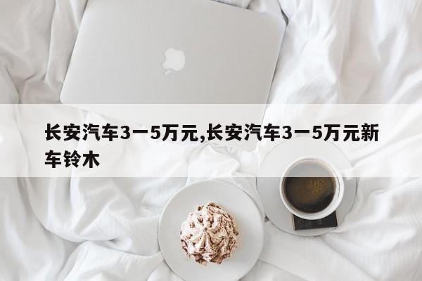 长安汽车3一5万元,长安汽车3一5万元新车铃木