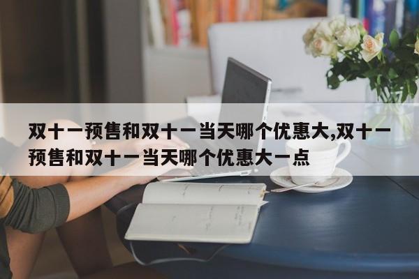 双十一预售和双十一当天哪个优惠大,双十一预售和双十一当天哪个优惠大一点
