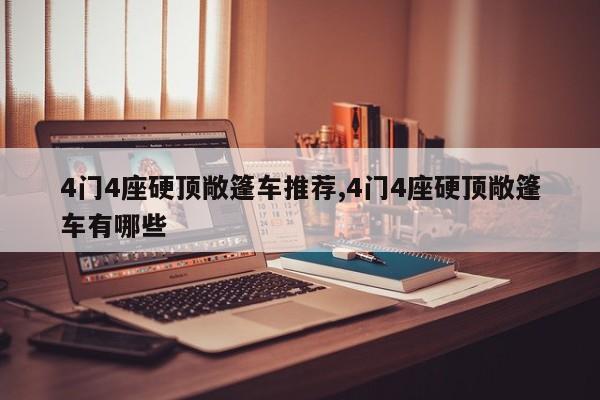 4门4座硬顶敞篷车推荐,4门4座硬顶敞篷车有哪些