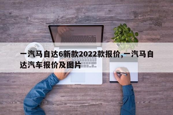 一汽马自达6新款2022款报价,一汽马自达汽车报价及图片