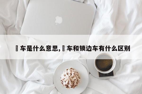 冚车是什么意思,冚车和锁边车有什么区别