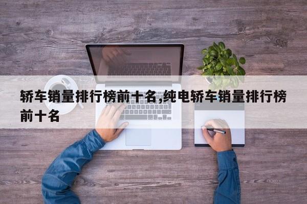 轿车销量排行榜前十名,纯电轿车销量排行榜前十名