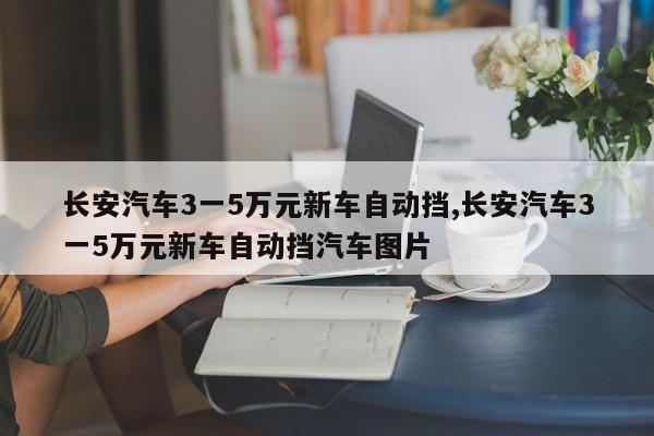 长安汽车3一5万元新车自动挡,长安汽车3一5万元新车自动挡汽车图片