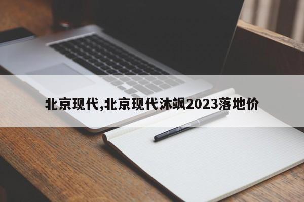 北京现代,北京现代沐飒2023落地价